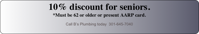 10% discount for seniors.  *Must be 62 or older or present AARP card.
Call B’s Plumbing today  301-645-7040
